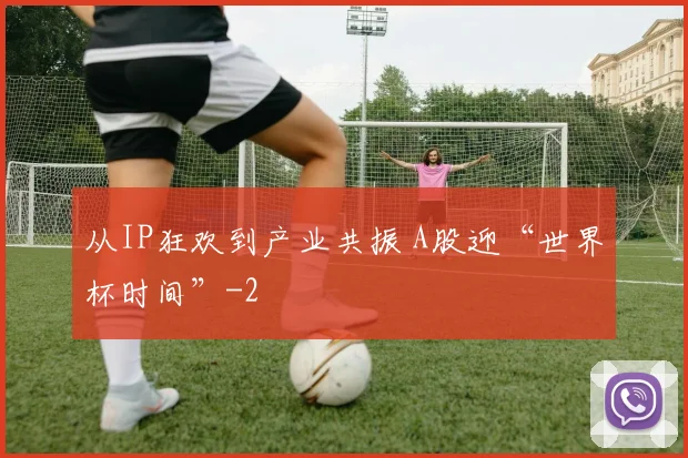 从IP狂欢到产业共振 A股迎“世界杯时间”