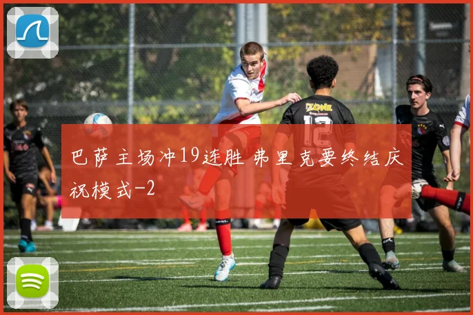 巴萨主场冲19连胜 弗里克要终结庆祝模式