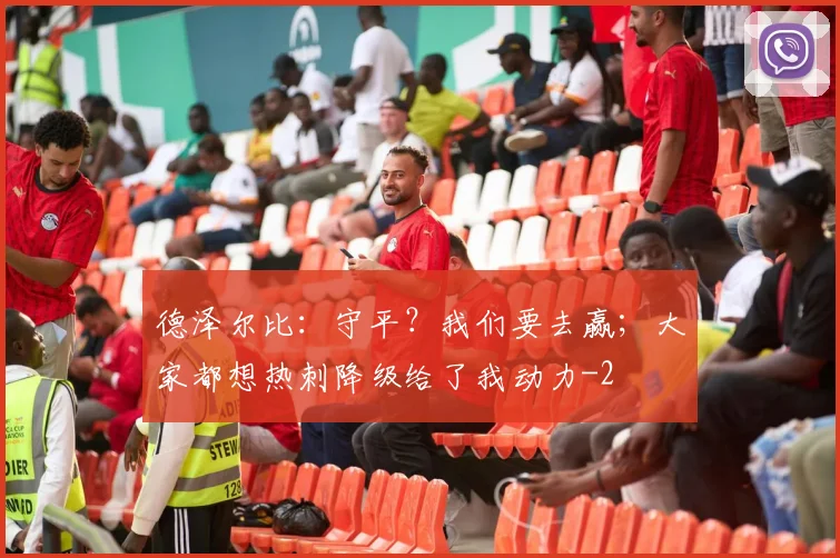 德泽尔比：守平？我们要去赢；大家都想热刺降级给了我动力