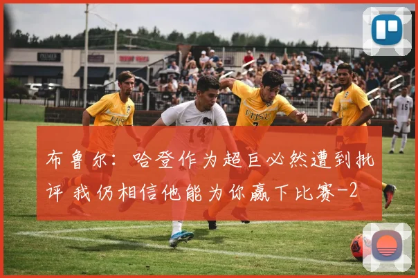 布鲁尔：哈登作为超巨必然遭到批评 我仍相信他能为你赢下比赛