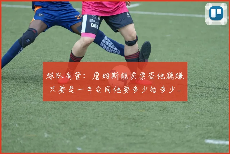 球队高管：詹姆斯能卖票签他稳赚 只要是一年合同他要多少给多少_1