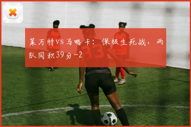 莱万特vs马略卡：保级生死战，两队同积39分