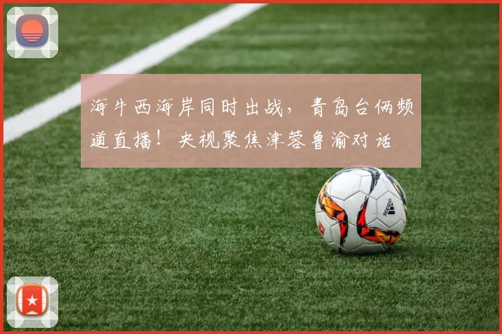海牛西海岸同时出战，青岛台俩频道直播！央视聚焦津蓉鲁渝对话