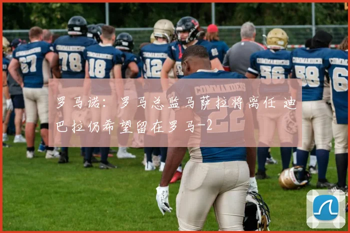 罗马诺：罗马总监马萨拉将离任 迪巴拉仍希望留在罗马