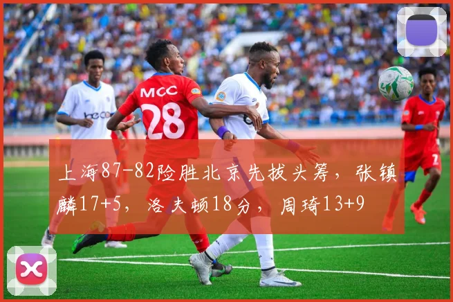 上海87-82险胜北京先拔头筹，张镇麟17+5，洛夫顿18分，周琦13+9