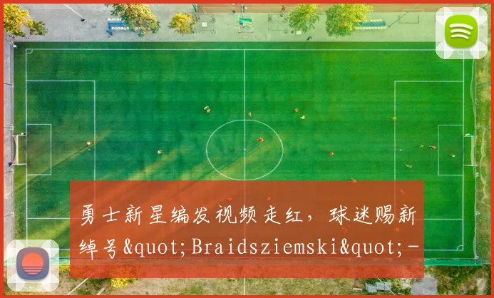 勇士新星编发视频走红，球迷赐新绰号"Braidsziemski"