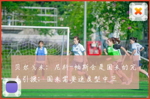 贝尔戈米：尼科-帕斯会是国米的完美引援；国米需要速度型中卫