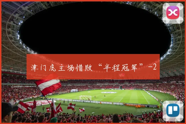 津门虎主场惜败“半程冠军”