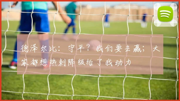 德泽尔比：守平？我们要去赢；大家都想热刺降级给了我动力