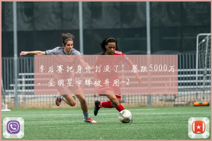 季后赛把身价打没了！暴跌5000万，全明星中锋被弃用