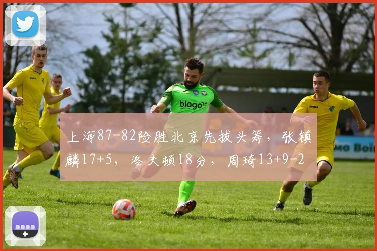 上海87-82险胜北京先拔头筹，张镇麟17+5，洛夫顿18分，周琦13+9