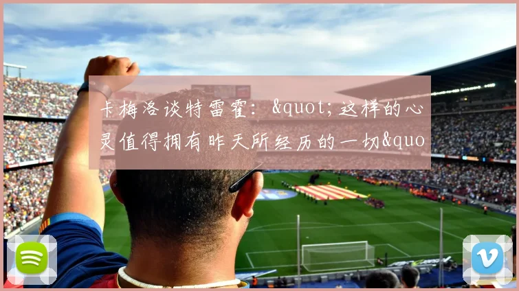 卡梅洛谈特雷霍："这样的心灵值得拥有昨天所经历的一切"