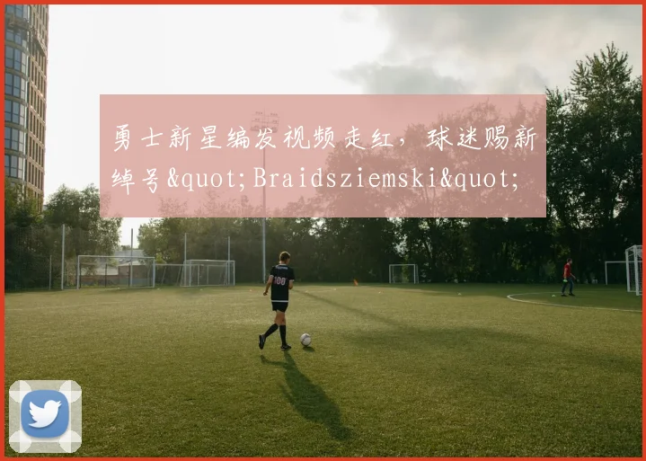 勇士新星编发视频走红，球迷赐新绰号"Braidsziemski"