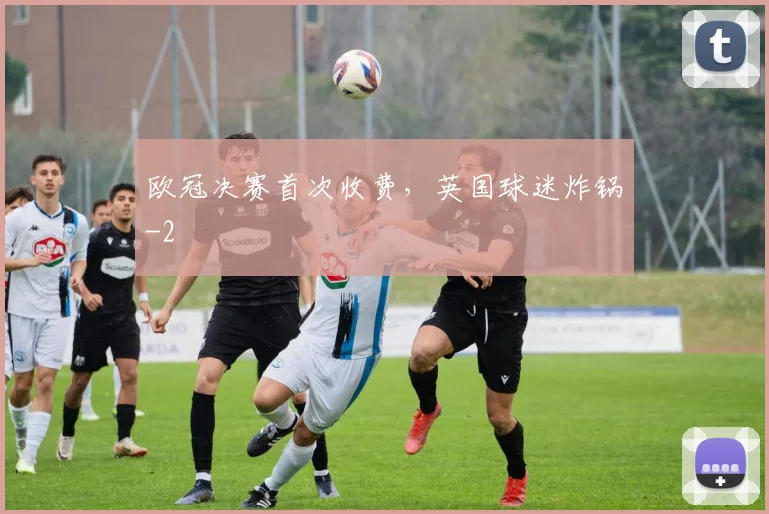 欧冠决赛首次收费，英国球迷炸锅