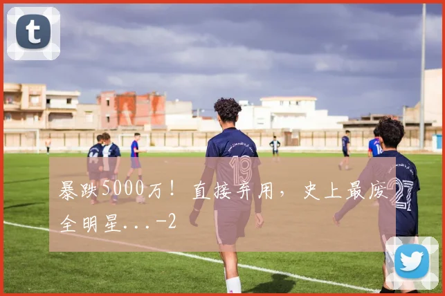 暴跌5000万！直接弃用，史上最废全明星...