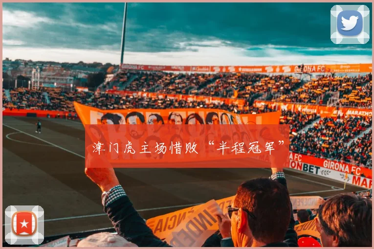 津门虎主场惜败“半程冠军”