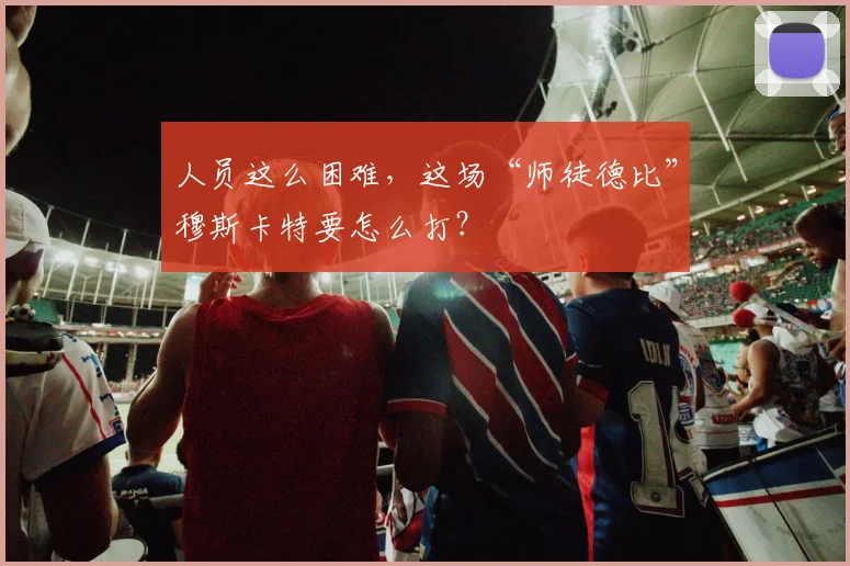 人员这么困难，这场“师徒德比”穆斯卡特要怎么打？