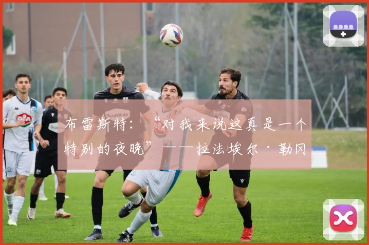 布雷斯特：“对我来说这真是一个特别的夜晚”——拉法埃尔·勒冈回顾自己在勒布莱球场的首秀