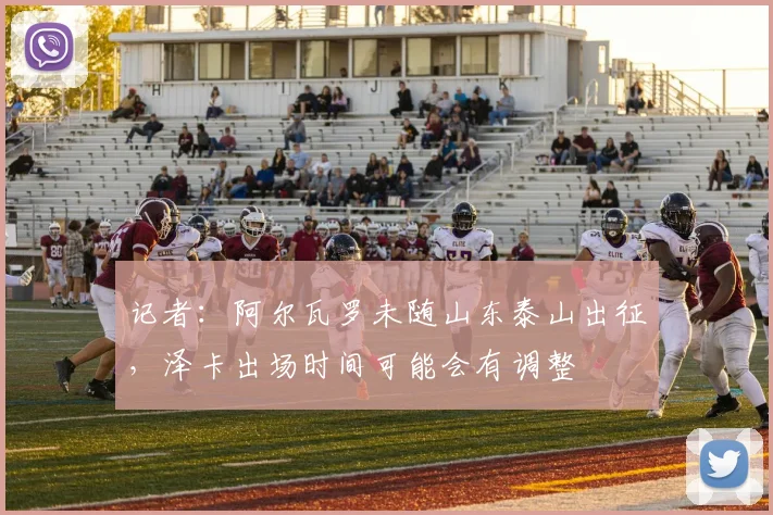 记者：阿尔瓦罗未随山东泰山出征，泽卡出场时间可能会有调整
