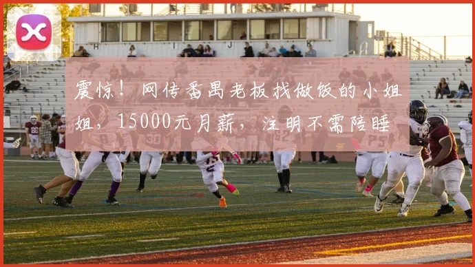 震惊！网传番禺老板找做饭的小姐姐，15000元月薪，注明不需陪睡