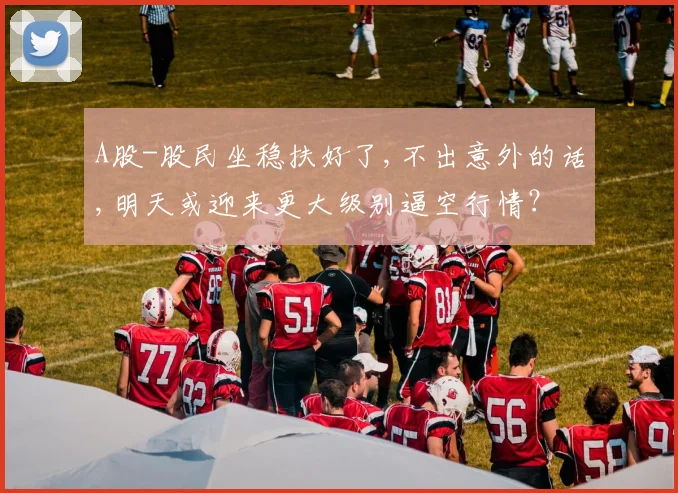 A股-股民坐稳扶好了,不出意外的话,明天或迎来更大级别逼空行情？