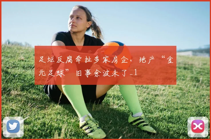 足坛反腐牵扯多家房企，地产“金元足球”旧事余波未了_1
