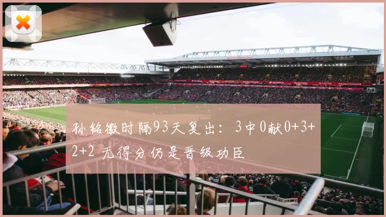 孙铭徽时隔93天复出：3中0献0+3+2+2 无得分仍是晋级功臣
