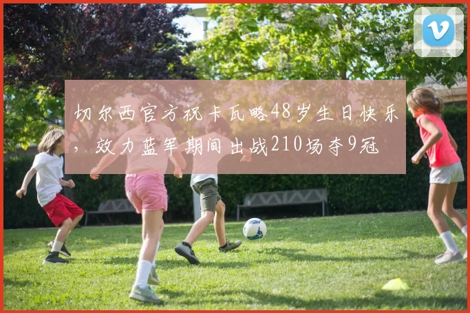 切尔西官方祝卡瓦略48岁生日快乐，效力蓝军期间出战210场夺9冠