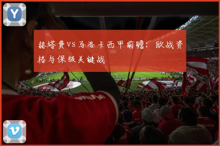 赫塔费vs马洛卡西甲前瞻：欧战资格与保级关键战