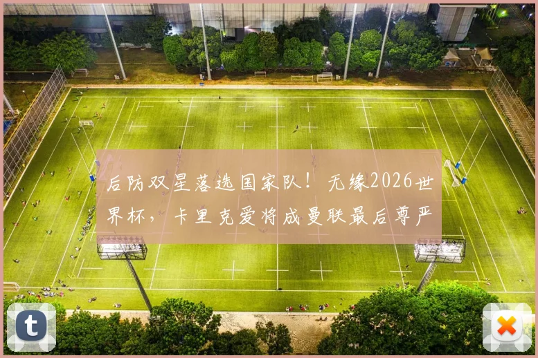后防双星落选国家队！无缘2026世界杯，卡里克爱将成曼联最后尊严