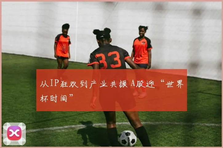 从IP狂欢到产业共振 A股迎“世界杯时间”