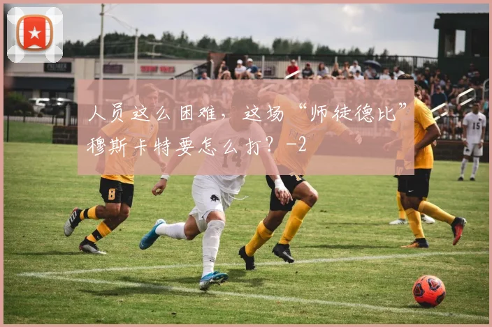 人员这么困难，这场“师徒德比”穆斯卡特要怎么打？