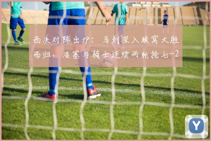 西决对阵出炉：马刺深入狼窝大胜而归，活塞与骑士连续两轮抢七