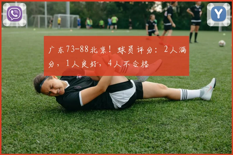 广东73-88北京！球员评分：2人满分，1人良好，4人不合格