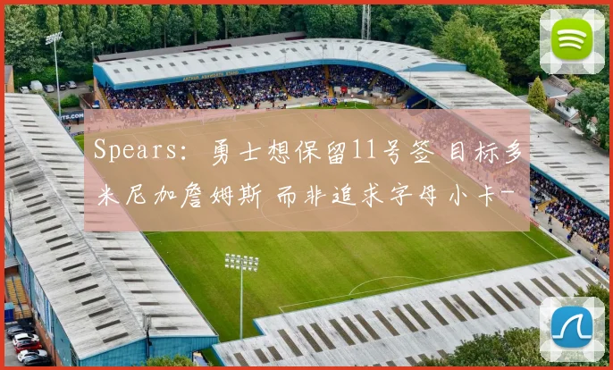 Spears：勇士想保留11号签 目标多米尼加詹姆斯 而非追求字母小卡