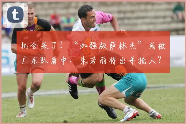 机会来了！“加强版萨林杰”或被广东队看中，朱芳雨将出手抢人？