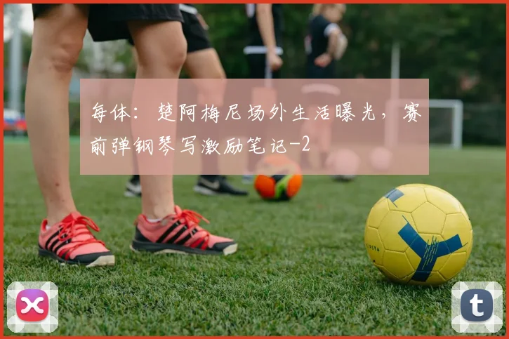 每体：楚阿梅尼场外生活曝光，赛前弹钢琴写激励笔记