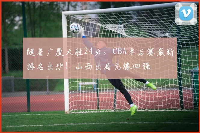随着广厦大胜24分，CBA季后赛最新排名出炉！山西出局无缘四强