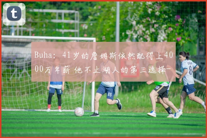 Buha：41岁的詹姆斯依然配得上4000万年薪 他不止湖人的第三选择