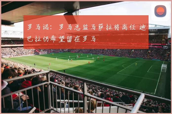 罗马诺：罗马总监马萨拉将离任 迪巴拉仍希望留在罗马