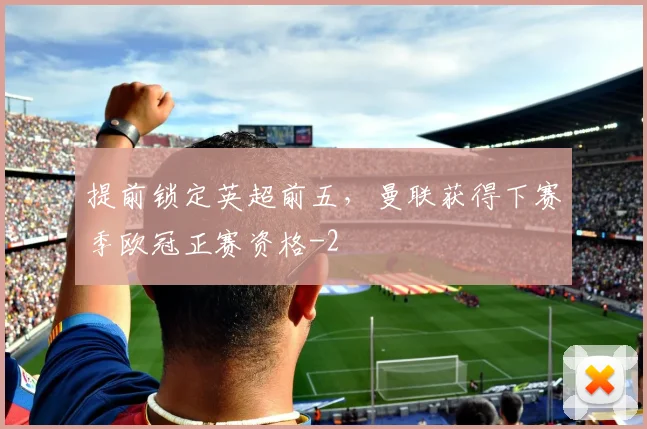提前锁定英超前五，曼联获得下赛季欧冠正赛资格