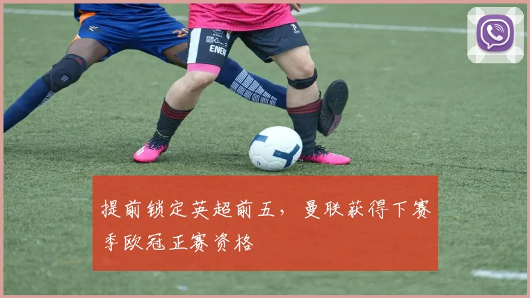 提前锁定英超前五，曼联获得下赛季欧冠正赛资格