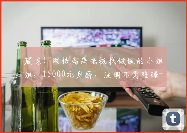 震惊！网传番禺老板找做饭的小姐姐，15000元月薪，注明不需陪睡