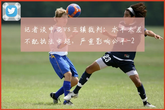 记者谈申花vs三镇裁判：水平太差不配执法中超，严重影响公平