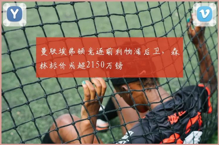 曼联埃弗顿竞逐前利物浦后卫，森林标价或超2150万镑