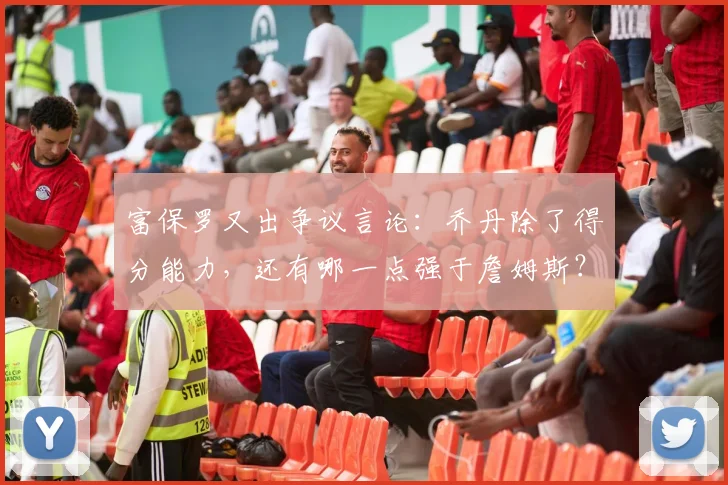 富保罗又出争议言论：乔丹除了得分能力，还有哪一点强于詹姆斯？