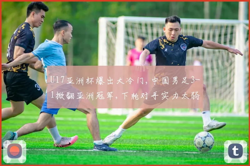 U17亚洲杯爆出大冷门,中国男足3-1掀翻亚洲冠军,下轮对手实力太弱