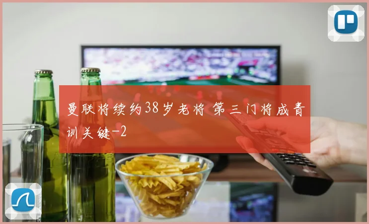 曼联将续约38岁老将 第三门将成青训关键