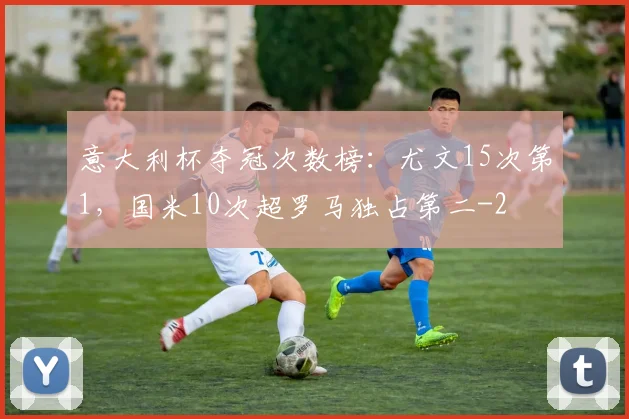 意大利杯夺冠次数榜：尤文15次第1，国米10次超罗马独占第二
