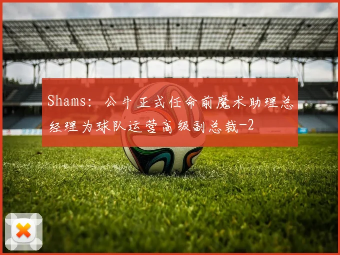 Shams：公牛正式任命前魔术助理总经理为球队运营高级副总裁